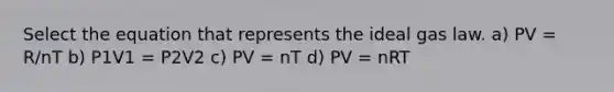 Select the equation that represents the ideal gas law. a) PV = R/nT b) P1V1 = P2V2 c) PV = nT d) PV = nRT