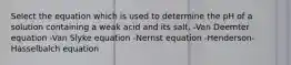 Select the equation which is used to determine the pH of a solution containing a weak acid and its salt. -Van Deemter equation -Van Slyke equation -Nernst equation -Henderson-Hasselbalch equation