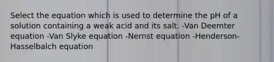 Select the equation which is used to determine the pH of a solution containing a weak acid and its salt. -Van Deemter equation -Van Slyke equation -Nernst equation -Henderson-Hasselbalch equation