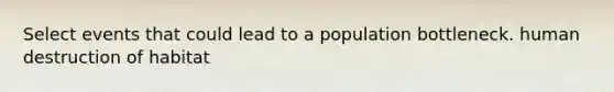 Select events that could lead to a population bottleneck. human destruction of habitat