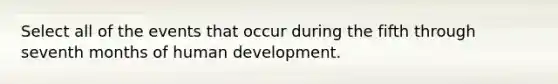 Select all of the events that occur during the fifth through seventh months of human development.