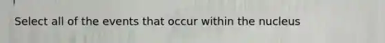 Select all of the events that occur within the nucleus