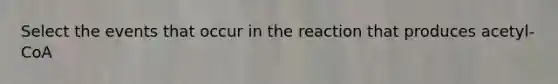 Select the events that occur in the reaction that produces acetyl-CoA