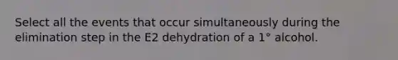 Select all the events that occur simultaneously during the elimination step in the E2 dehydration of a 1° alcohol.