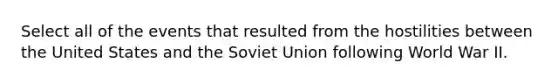 Select all of the events that resulted from the hostilities between the United States and the Soviet Union following World War II.