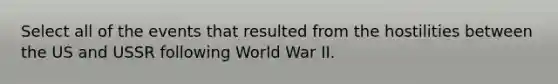 Select all of the events that resulted from the hostilities between the US and USSR following World War II.