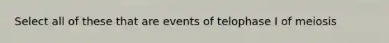 Select all of these that are events of telophase I of meiosis