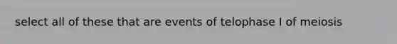 select all of these that are events of telophase I of meiosis