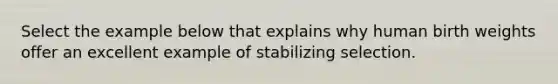 Select the example below that explains why human birth weights offer an excellent example of stabilizing selection.