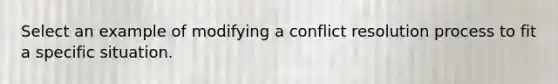 Select an example of modifying a conflict resolution process to fit a specific situation.