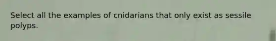 Select all the examples of cnidarians that only exist as sessile polyps.