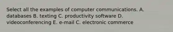 Select all the examples of computer communications. A. databases B. texting C. productivity software D. videoconferencing E. e-mail C. electronic commerce