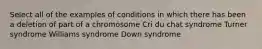 Select all of the examples of conditions in which there has been a deletion of part of a chromosome Cri du chat syndrome Turner syndrome Williams syndrome Down syndrome