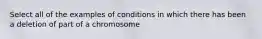 Select all of the examples of conditions in which there has been a deletion of part of a chromosome