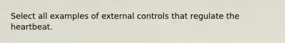 Select all examples of external controls that regulate the heartbeat.