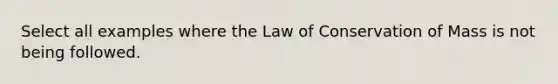 Select all examples where the Law of Conservation of Mass is not being followed.