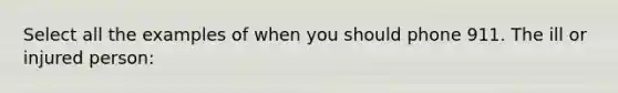 Select all the examples of when you should phone 911. The ill or injured person: