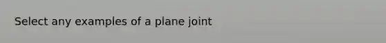 Select any examples of a plane joint