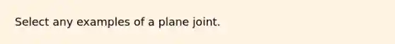 Select any examples of a plane joint.