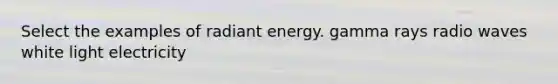 Select the examples of radiant energy. gamma rays radio waves white light electricity