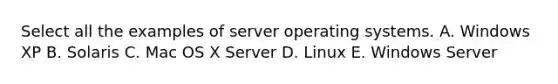 Select all the examples of server operating systems. A. Windows XP B. Solaris C. Mac OS X Server D. Linux E. Windows Server