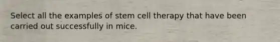 Select all the examples of stem cell therapy that have been carried out successfully in mice.