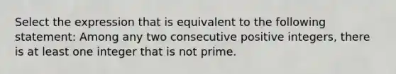 Select the expression that is equivalent to the following statement: Among any two consecutive positive integers, there is at least one integer that is not prime.