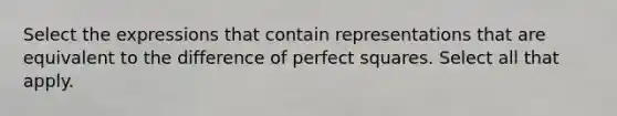 Select the expressions that contain representations that are equivalent to the difference of perfect squares. Select all that apply.