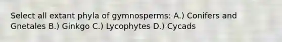 Select all extant phyla of gymnosperms: A.) Conifers and Gnetales B.) Ginkgo C.) Lycophytes D.) Cycads