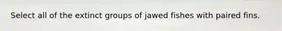 Select all of the extinct groups of jawed fishes with paired fins.