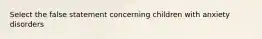 Select the false statement concerning children with anxiety disorders