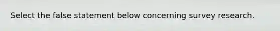 Select the false statement below concerning survey research.