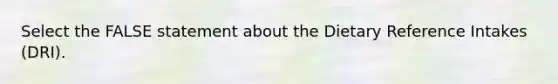 Select the FALSE statement about the Dietary Reference Intakes (DRI).