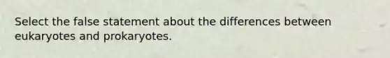 Select the false statement about the differences between eukaryotes and prokaryotes.