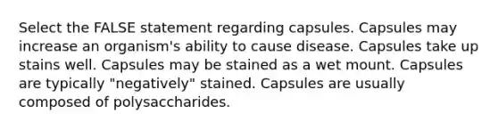 Select the FALSE statement regarding capsules. Capsules may increase an organism's ability to cause disease. Capsules take up stains well. Capsules may be stained as a wet mount. Capsules are typically "negatively" stained. Capsules are usually composed of polysaccharides.