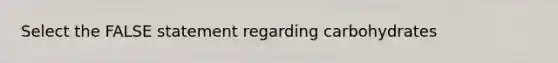 Select the FALSE statement regarding carbohydrates