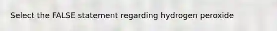 Select the FALSE statement regarding hydrogen peroxide