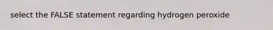 select the FALSE statement regarding hydrogen peroxide