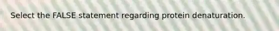 Select the FALSE statement regarding protein denaturation.