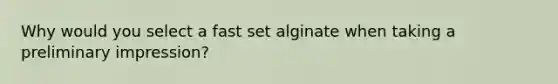 Why would you select a fast set alginate when taking a preliminary impression?