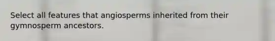 Select all features that angiosperms inherited from their gymnosperm ancestors.