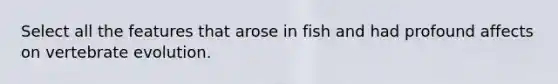 Select all the features that arose in fish and had profound affects on vertebrate evolution.