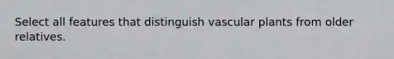 Select all features that distinguish vascular plants from older relatives.