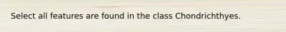 Select all features are found in the class Chondrichthyes.