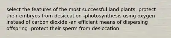 select the features of the most successful land plants -protect their embryos from desiccation -photosynthesis using oxygen instead of carbon dioxide -an efficient means of dispersing offspring -protect their sperm from desiccation