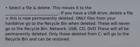 • Select a file & delete. This moves it to the ___________________________. If you have a USB drive, delete a file = this is now permanently deleted. ONLY files from your harddrive go to the Recycle Bin when deleted. These will never go to the Recycle Bin: Network, USB, CD, DVD These will all be permanently deleted. Only those deleted from C: will go to the Recycle Bin and can be restored.