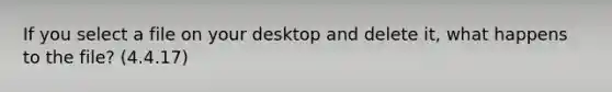 If you select a file on your desktop and delete it, what happens to the file? (4.4.17)