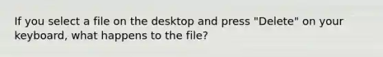 If you select a file on the desktop and press "Delete" on your keyboard, what happens to the file?