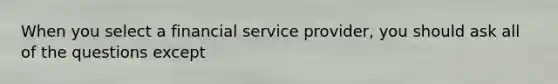 When you select a financial service provider, you should ask all of the questions except