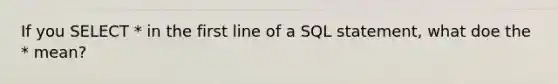 If you SELECT * in the first line of a SQL statement, what doe the * mean?